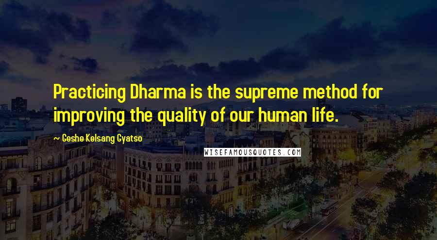 Geshe Kelsang Gyatso Quotes: Practicing Dharma is the supreme method for improving the quality of our human life.