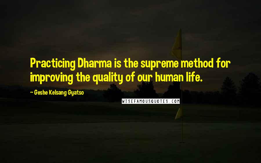 Geshe Kelsang Gyatso Quotes: Practicing Dharma is the supreme method for improving the quality of our human life.