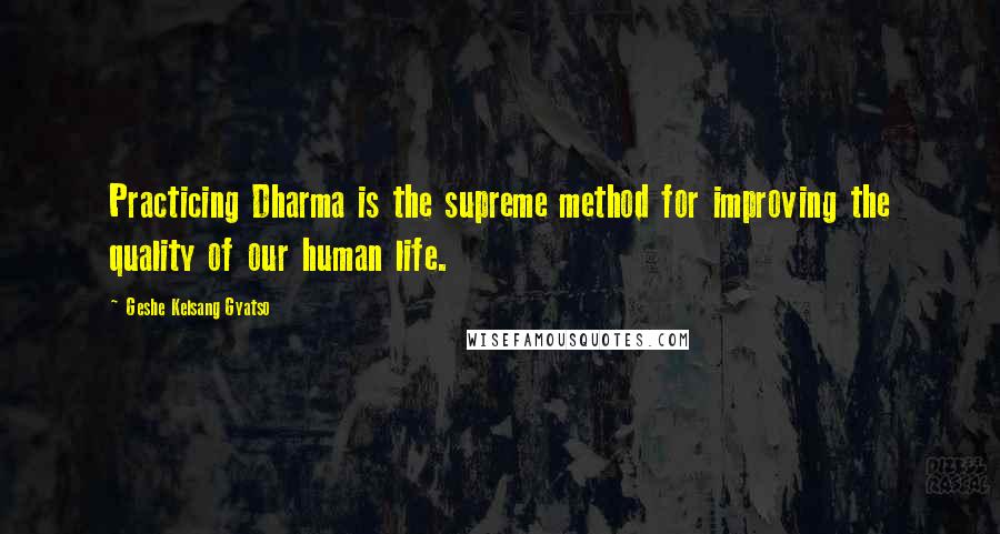 Geshe Kelsang Gyatso Quotes: Practicing Dharma is the supreme method for improving the quality of our human life.