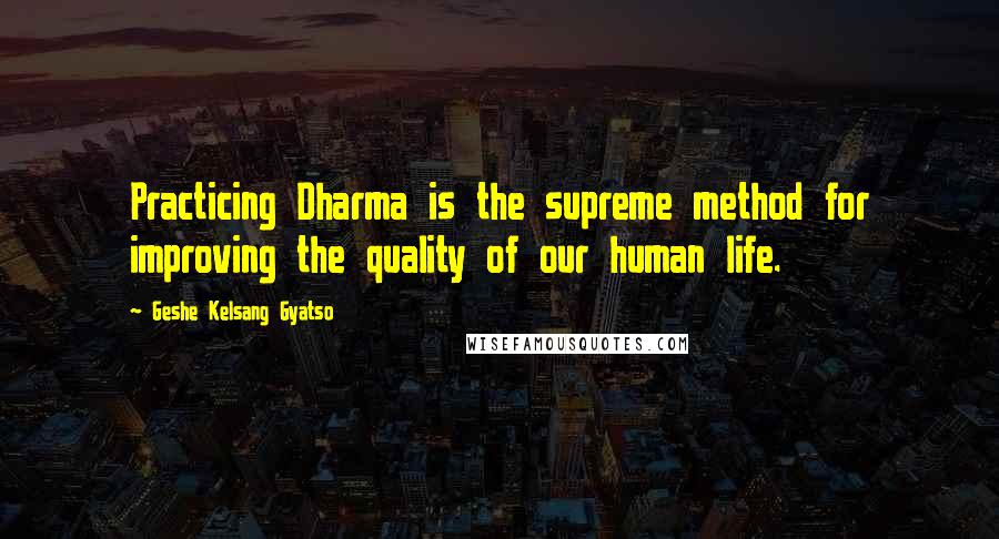Geshe Kelsang Gyatso Quotes: Practicing Dharma is the supreme method for improving the quality of our human life.