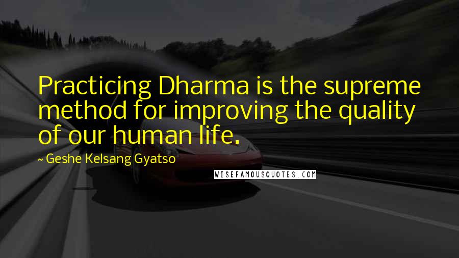 Geshe Kelsang Gyatso Quotes: Practicing Dharma is the supreme method for improving the quality of our human life.