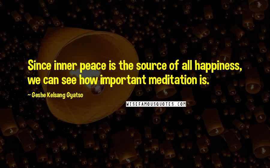 Geshe Kelsang Gyatso Quotes: Since inner peace is the source of all happiness, we can see how important meditation is.