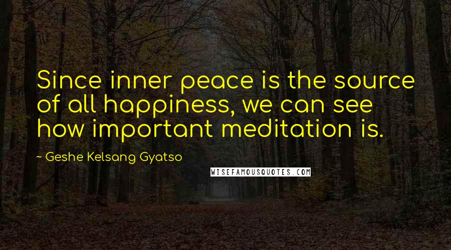 Geshe Kelsang Gyatso Quotes: Since inner peace is the source of all happiness, we can see how important meditation is.