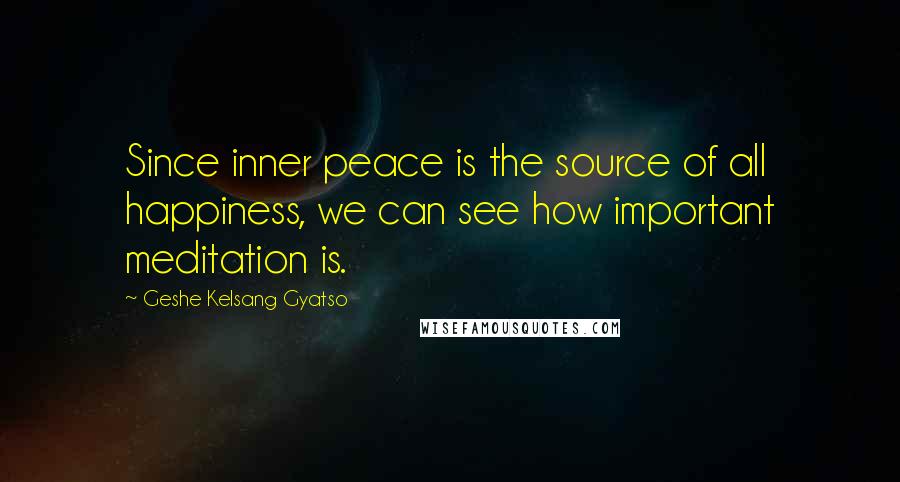 Geshe Kelsang Gyatso Quotes: Since inner peace is the source of all happiness, we can see how important meditation is.