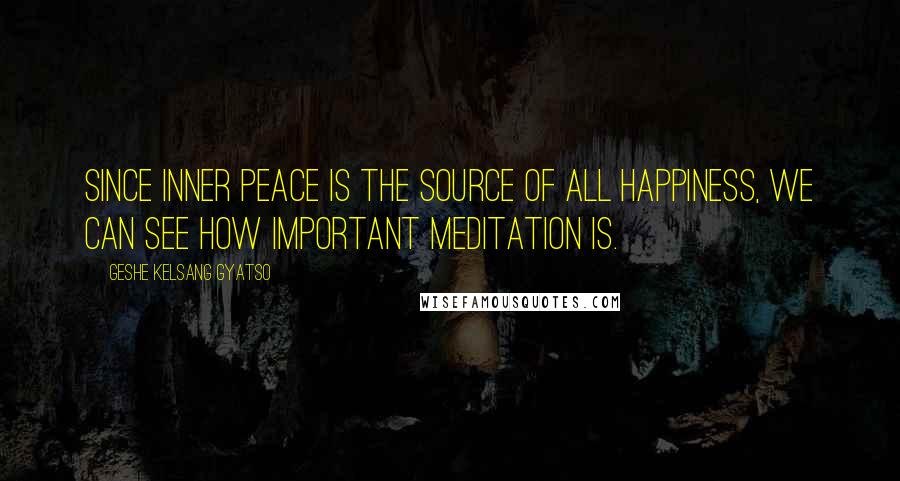 Geshe Kelsang Gyatso Quotes: Since inner peace is the source of all happiness, we can see how important meditation is.