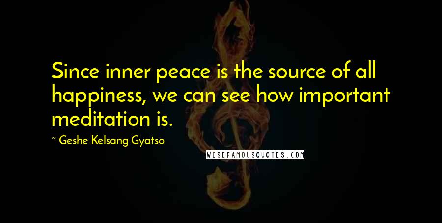 Geshe Kelsang Gyatso Quotes: Since inner peace is the source of all happiness, we can see how important meditation is.