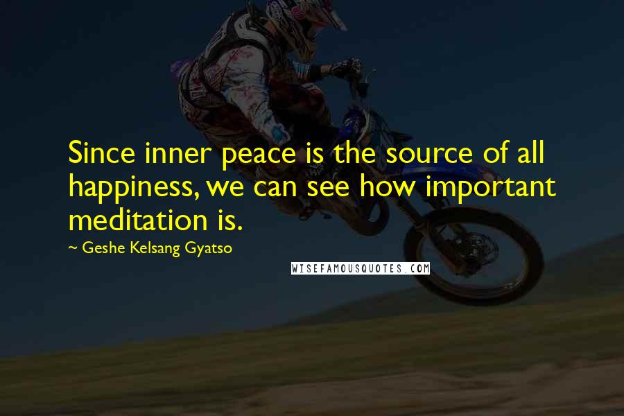 Geshe Kelsang Gyatso Quotes: Since inner peace is the source of all happiness, we can see how important meditation is.