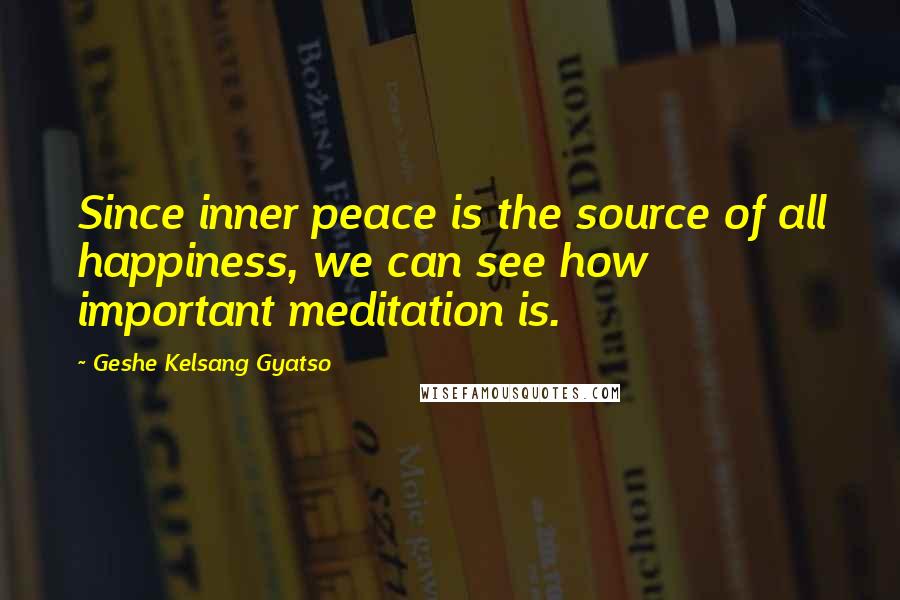 Geshe Kelsang Gyatso Quotes: Since inner peace is the source of all happiness, we can see how important meditation is.