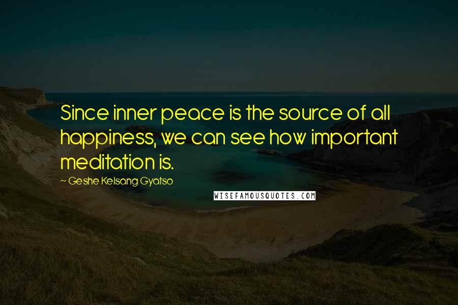 Geshe Kelsang Gyatso Quotes: Since inner peace is the source of all happiness, we can see how important meditation is.