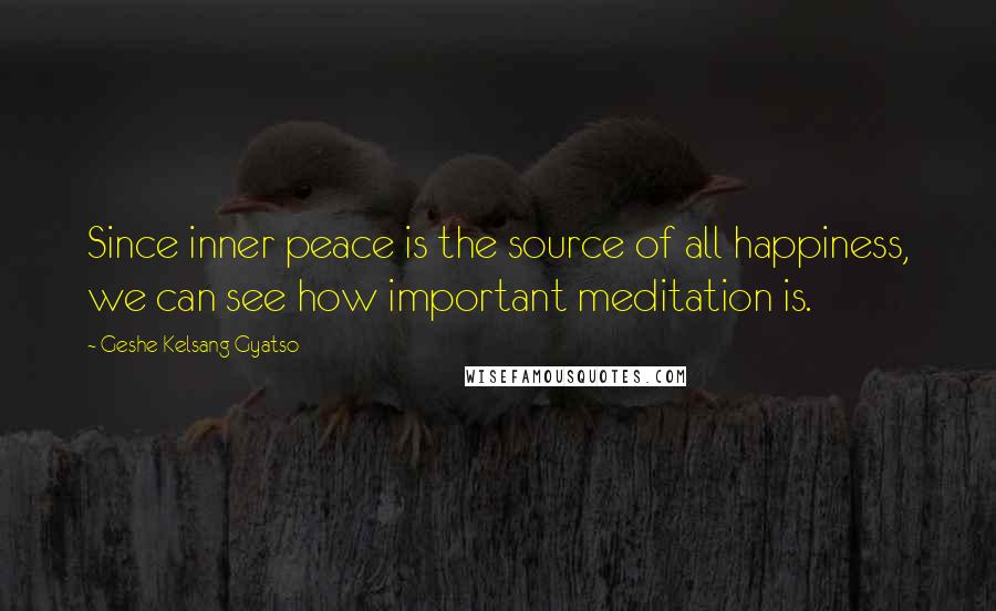 Geshe Kelsang Gyatso Quotes: Since inner peace is the source of all happiness, we can see how important meditation is.