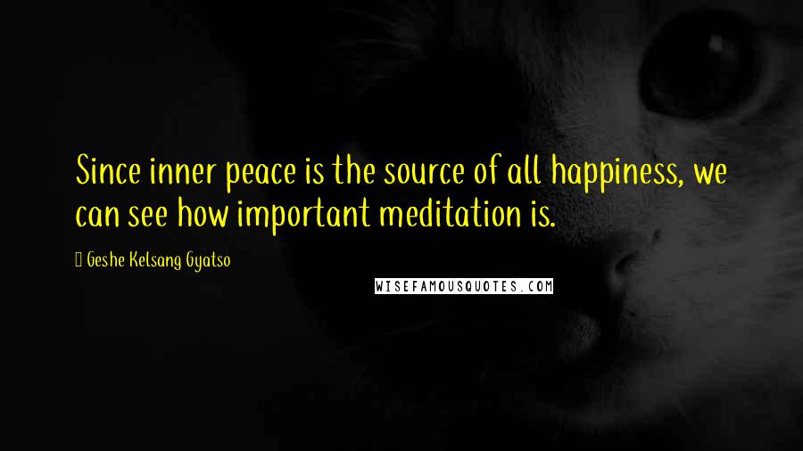 Geshe Kelsang Gyatso Quotes: Since inner peace is the source of all happiness, we can see how important meditation is.