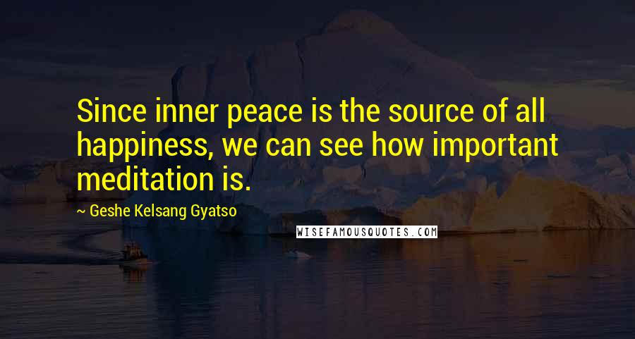 Geshe Kelsang Gyatso Quotes: Since inner peace is the source of all happiness, we can see how important meditation is.