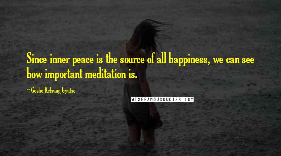 Geshe Kelsang Gyatso Quotes: Since inner peace is the source of all happiness, we can see how important meditation is.