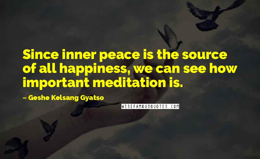 Geshe Kelsang Gyatso Quotes: Since inner peace is the source of all happiness, we can see how important meditation is.