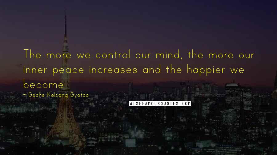 Geshe Kelsang Gyatso Quotes: The more we control our mind, the more our inner peace increases and the happier we become