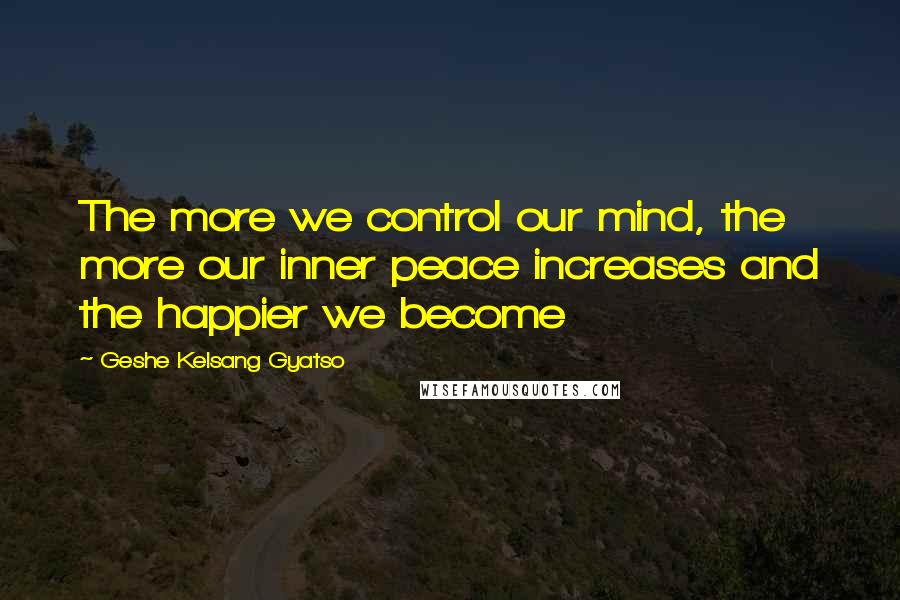 Geshe Kelsang Gyatso Quotes: The more we control our mind, the more our inner peace increases and the happier we become