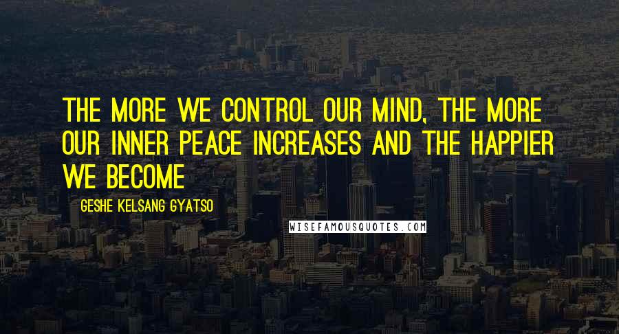 Geshe Kelsang Gyatso Quotes: The more we control our mind, the more our inner peace increases and the happier we become