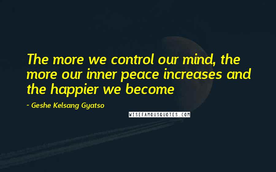 Geshe Kelsang Gyatso Quotes: The more we control our mind, the more our inner peace increases and the happier we become
