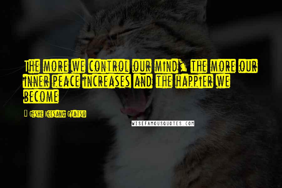 Geshe Kelsang Gyatso Quotes: The more we control our mind, the more our inner peace increases and the happier we become