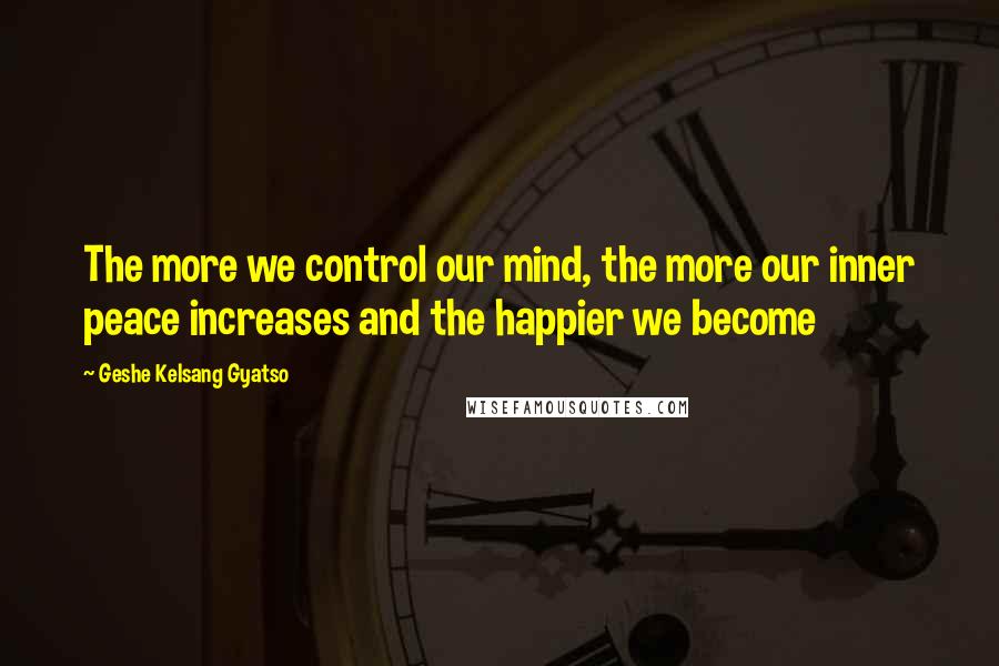 Geshe Kelsang Gyatso Quotes: The more we control our mind, the more our inner peace increases and the happier we become