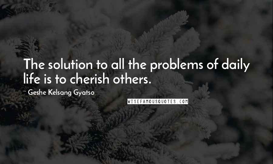 Geshe Kelsang Gyatso Quotes: The solution to all the problems of daily life is to cherish others.