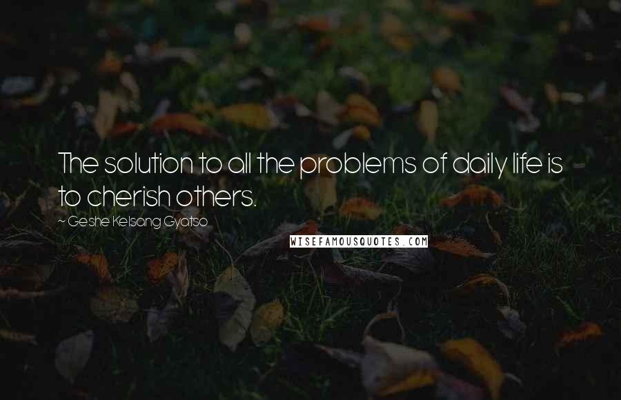 Geshe Kelsang Gyatso Quotes: The solution to all the problems of daily life is to cherish others.