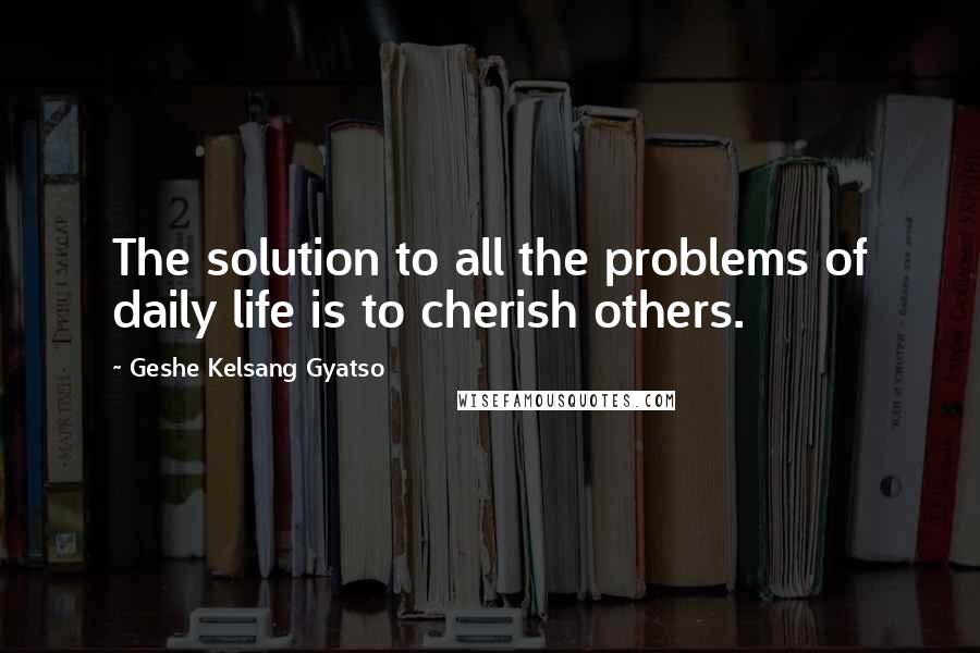 Geshe Kelsang Gyatso Quotes: The solution to all the problems of daily life is to cherish others.