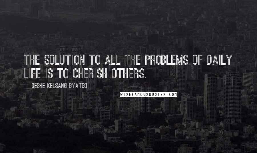 Geshe Kelsang Gyatso Quotes: The solution to all the problems of daily life is to cherish others.