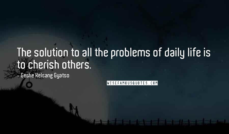 Geshe Kelsang Gyatso Quotes: The solution to all the problems of daily life is to cherish others.