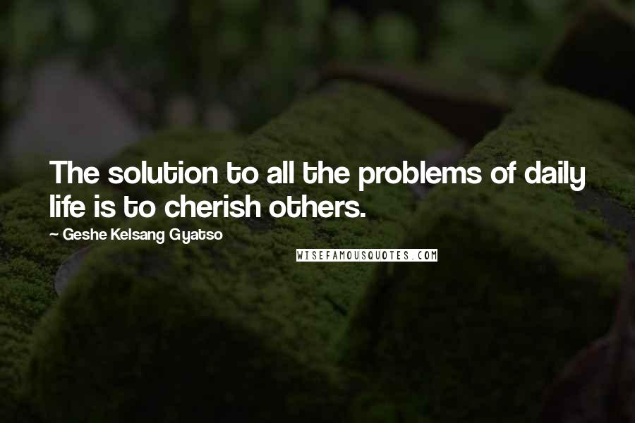 Geshe Kelsang Gyatso Quotes: The solution to all the problems of daily life is to cherish others.