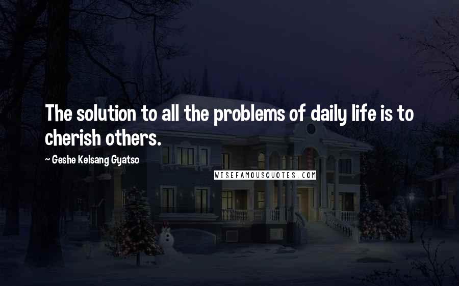 Geshe Kelsang Gyatso Quotes: The solution to all the problems of daily life is to cherish others.