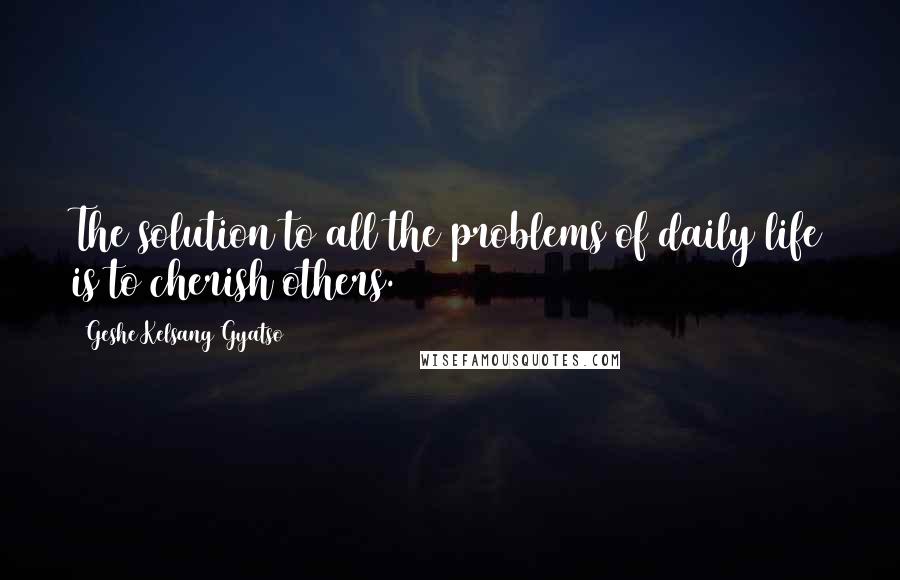 Geshe Kelsang Gyatso Quotes: The solution to all the problems of daily life is to cherish others.