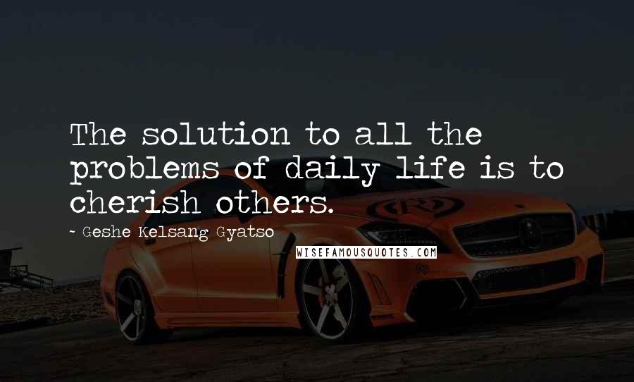 Geshe Kelsang Gyatso Quotes: The solution to all the problems of daily life is to cherish others.