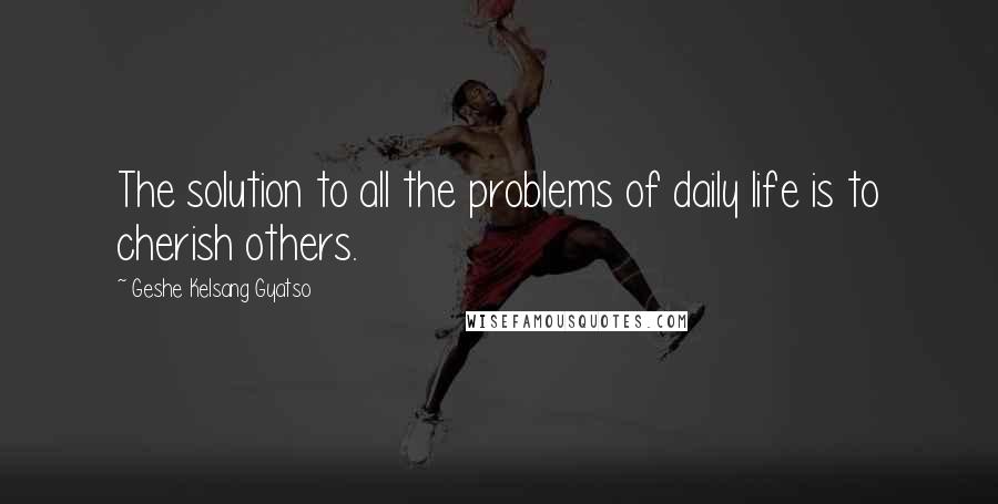 Geshe Kelsang Gyatso Quotes: The solution to all the problems of daily life is to cherish others.