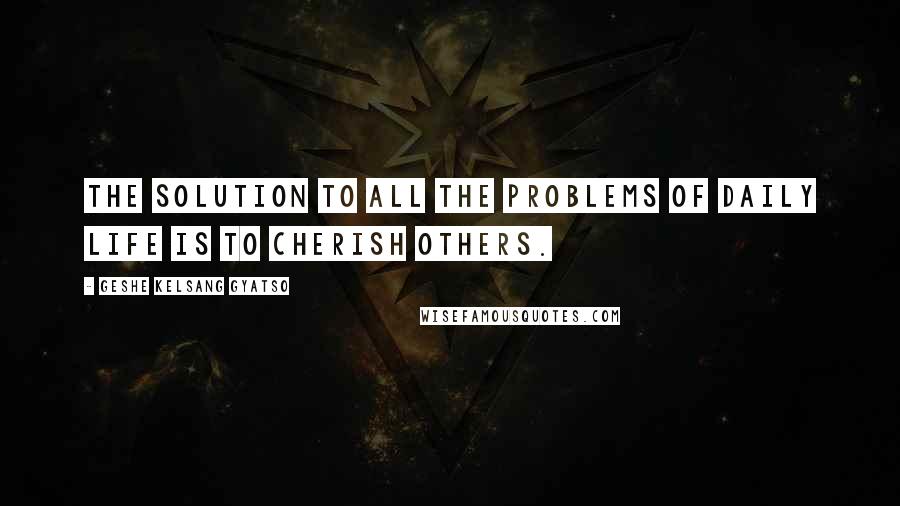 Geshe Kelsang Gyatso Quotes: The solution to all the problems of daily life is to cherish others.