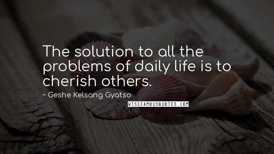 Geshe Kelsang Gyatso Quotes: The solution to all the problems of daily life is to cherish others.