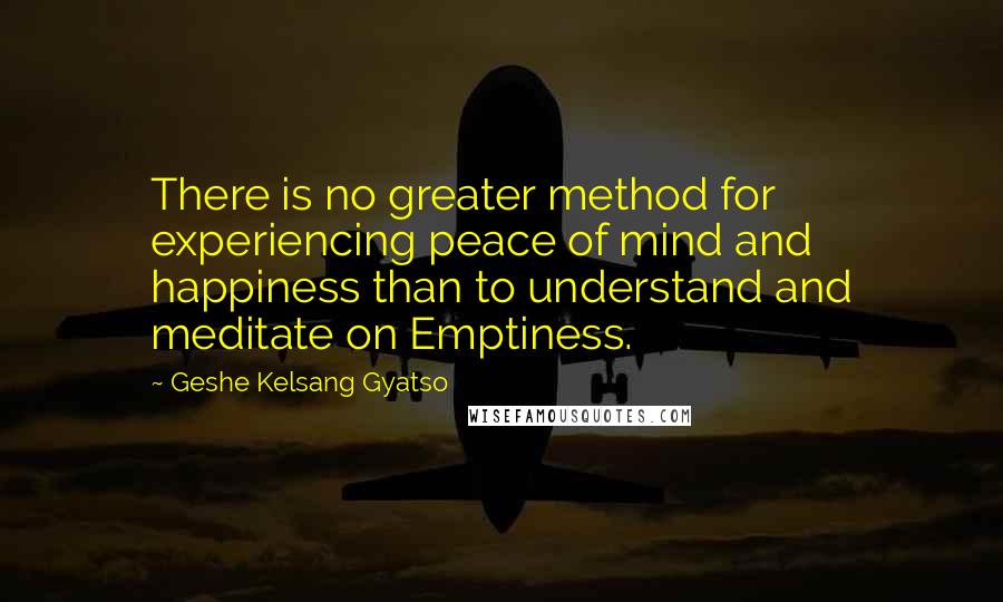 Geshe Kelsang Gyatso Quotes: There is no greater method for experiencing peace of mind and happiness than to understand and meditate on Emptiness.