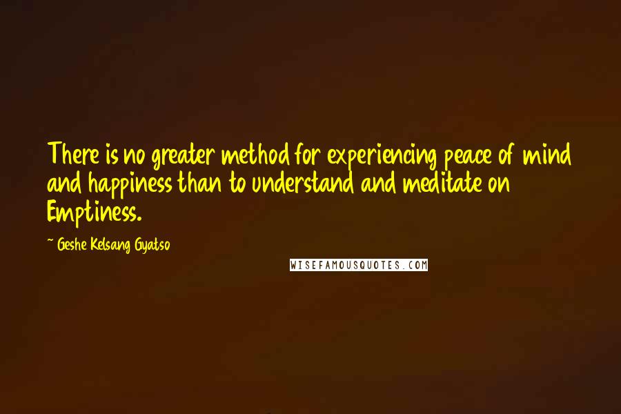 Geshe Kelsang Gyatso Quotes: There is no greater method for experiencing peace of mind and happiness than to understand and meditate on Emptiness.