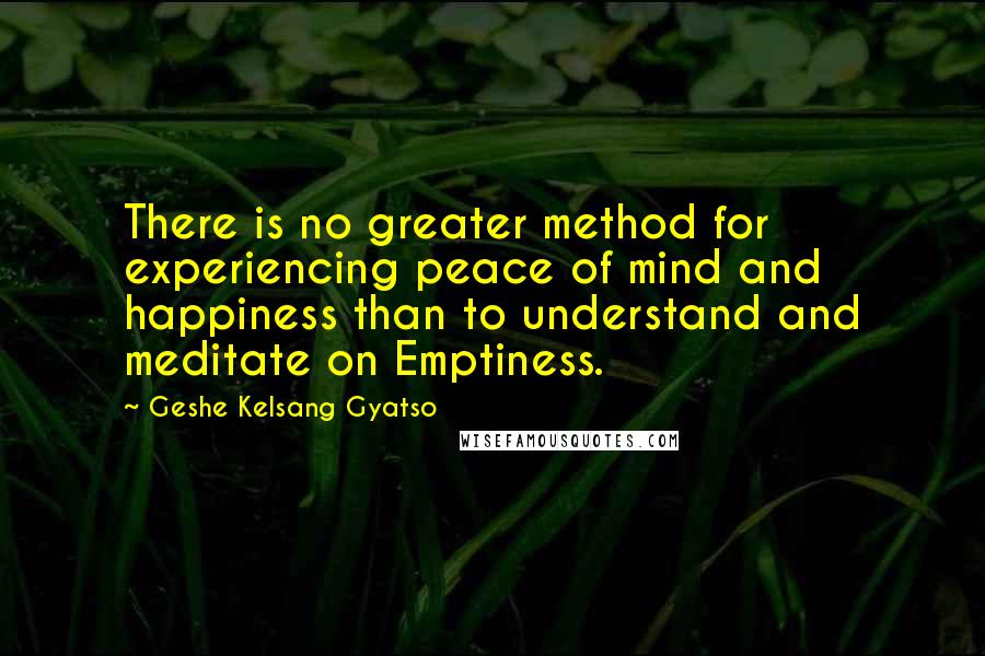 Geshe Kelsang Gyatso Quotes: There is no greater method for experiencing peace of mind and happiness than to understand and meditate on Emptiness.