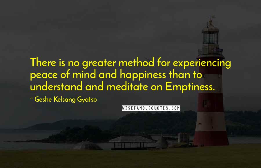 Geshe Kelsang Gyatso Quotes: There is no greater method for experiencing peace of mind and happiness than to understand and meditate on Emptiness.