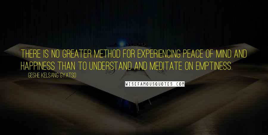 Geshe Kelsang Gyatso Quotes: There is no greater method for experiencing peace of mind and happiness than to understand and meditate on Emptiness.