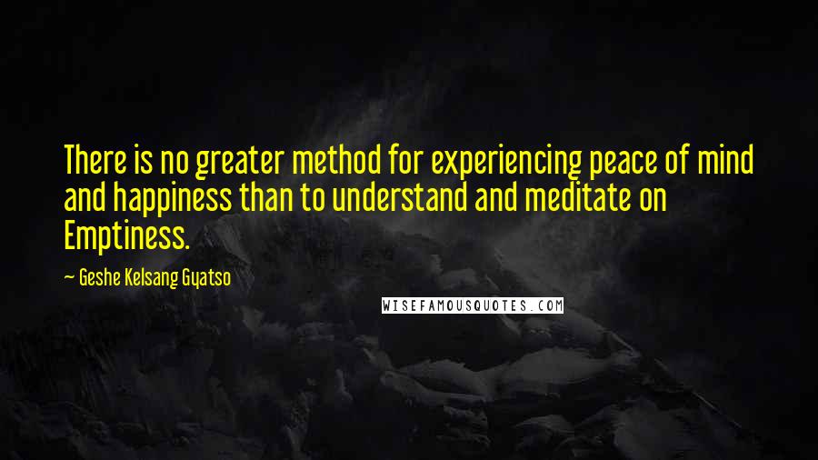 Geshe Kelsang Gyatso Quotes: There is no greater method for experiencing peace of mind and happiness than to understand and meditate on Emptiness.