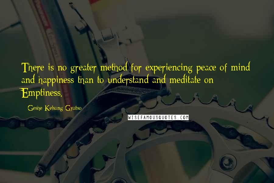 Geshe Kelsang Gyatso Quotes: There is no greater method for experiencing peace of mind and happiness than to understand and meditate on Emptiness.