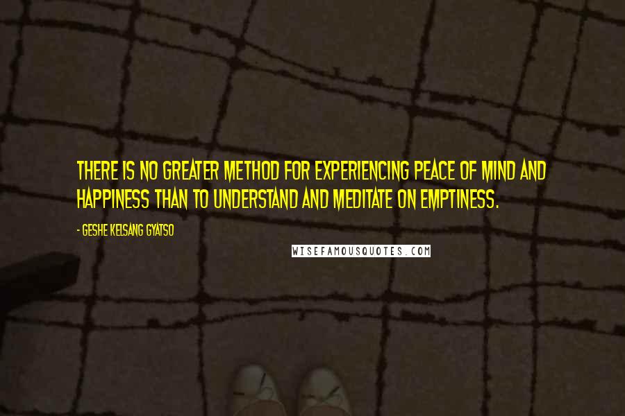 Geshe Kelsang Gyatso Quotes: There is no greater method for experiencing peace of mind and happiness than to understand and meditate on Emptiness.