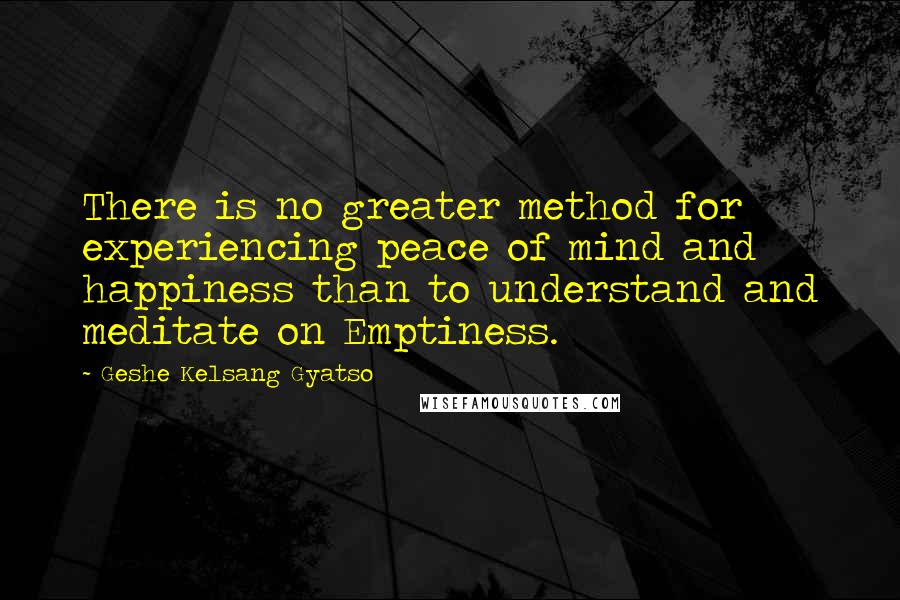 Geshe Kelsang Gyatso Quotes: There is no greater method for experiencing peace of mind and happiness than to understand and meditate on Emptiness.