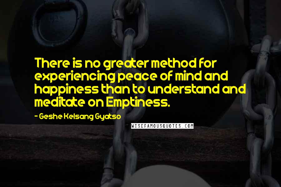 Geshe Kelsang Gyatso Quotes: There is no greater method for experiencing peace of mind and happiness than to understand and meditate on Emptiness.