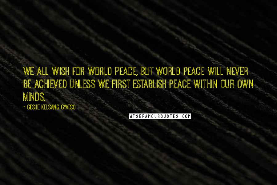 Geshe Kelsang Gyatso Quotes: We all wish for world peace, but world peace will never be achieved unless we first establish peace within our own minds.