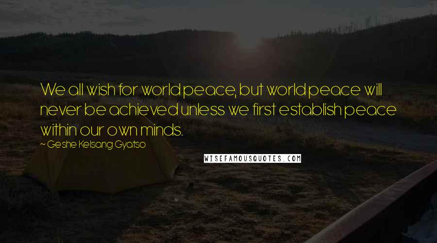 Geshe Kelsang Gyatso Quotes: We all wish for world peace, but world peace will never be achieved unless we first establish peace within our own minds.