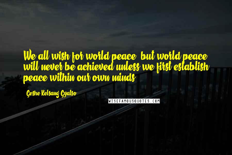 Geshe Kelsang Gyatso Quotes: We all wish for world peace, but world peace will never be achieved unless we first establish peace within our own minds.