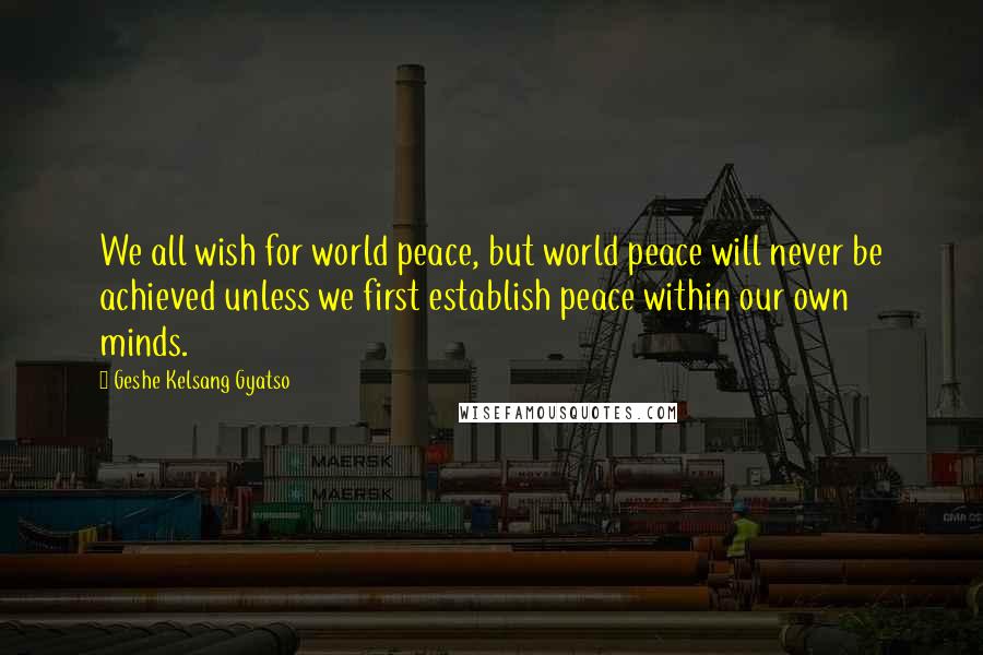 Geshe Kelsang Gyatso Quotes: We all wish for world peace, but world peace will never be achieved unless we first establish peace within our own minds.